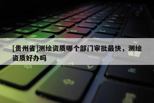 [贵州省]测绘资质哪个部门审批最快，测绘资质好办吗