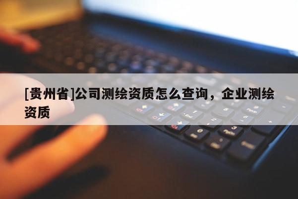 [贵州省]公司测绘资质怎么查询，企业测绘资质