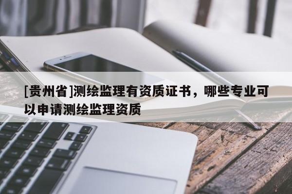 [贵州省]测绘监理有资质证书，哪些专业可以申请测绘监理资质