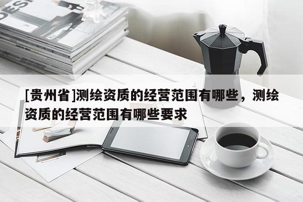 [贵州省]测绘资质的经营范围有哪些，测绘资质的经营范围有哪些要求