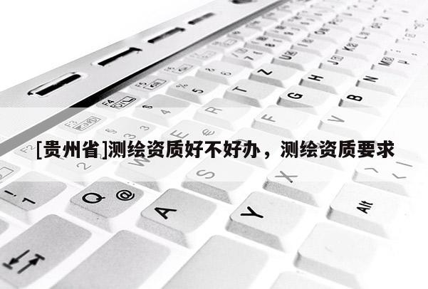 [贵州省]测绘资质好不好办，测绘资质要求