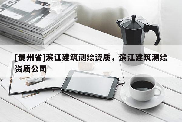 [贵州省]滨江建筑测绘资质，滨江建筑测绘资质公司