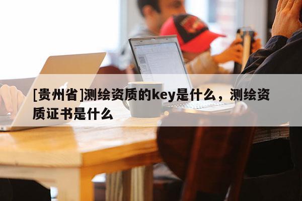 [贵州省]测绘资质的key是什么，测绘资质证书是什么