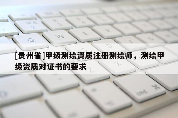 [贵州省]甲级测绘资质注册测绘师，测绘甲级资质对证书的要求