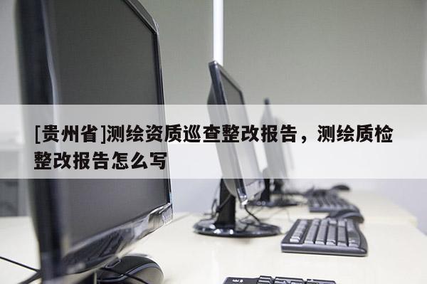 [贵州省]测绘资质巡查整改报告，测绘质检整改报告怎么写