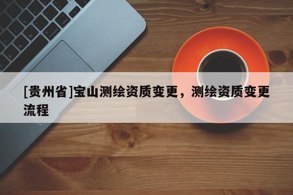 [贵州省]宝山测绘资质变更，测绘资质变更流程
