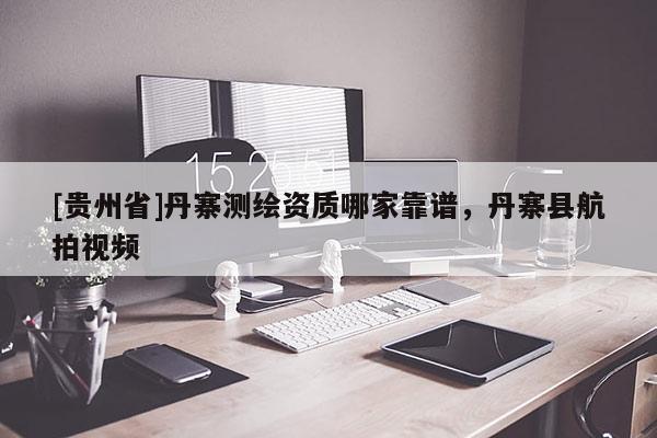 [贵州省]丹寨测绘资质哪家靠谱，丹寨县航拍视频