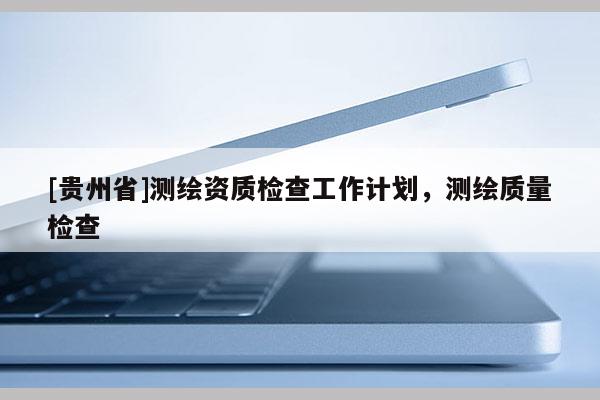 [贵州省]测绘资质检查工作计划，测绘质量检查