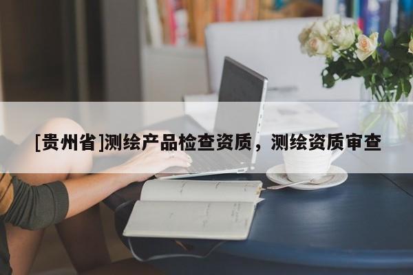 [贵州省]测绘产品检查资质，测绘资质审查