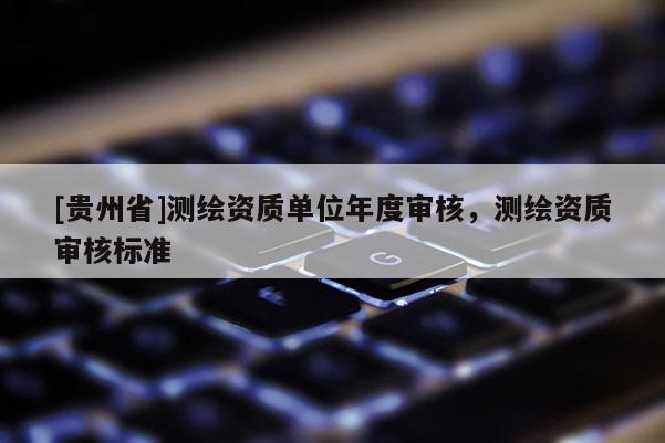 [贵州省]测绘资质单位年度审核，测绘资质审核标准