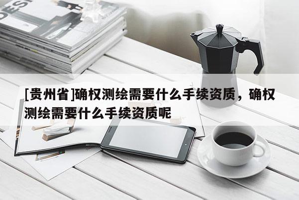 [贵州省]确权测绘需要什么手续资质，确权测绘需要什么手续资质呢