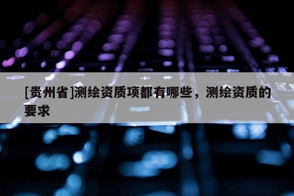 [贵州省]测绘资质项都有哪些，测绘资质的要求
