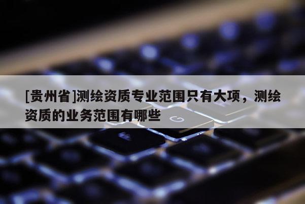 [贵州省]测绘资质专业范围只有大项，测绘资质的业务范围有哪些