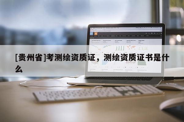 [贵州省]考测绘资质证，测绘资质证书是什么