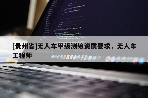 [贵州省]无人车甲级测绘资质要求，无人车工程师