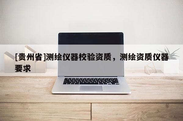 [贵州省]测绘仪器校验资质，测绘资质仪器要求