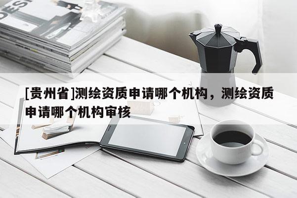 [贵州省]测绘资质申请哪个机构，测绘资质申请哪个机构审核