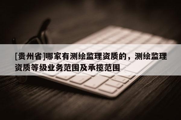 [贵州省]哪家有测绘监理资质的，测绘监理资质等级业务范围及承揽范围
