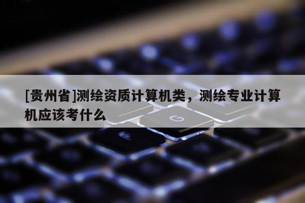 [贵州省]测绘资质计算机类，测绘专业计算机应该考什么