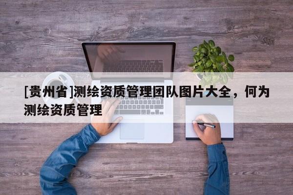 [贵州省]测绘资质管理团队图片大全，何为测绘资质管理