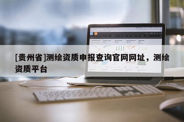 [贵州省]测绘资质申报查询官网网址，测绘资质平台