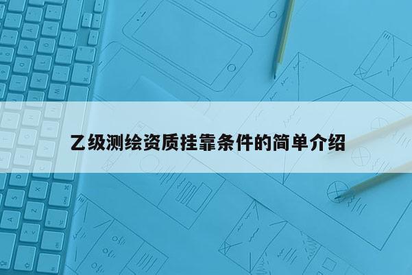 乙级测绘资质挂靠条件的简单介绍
