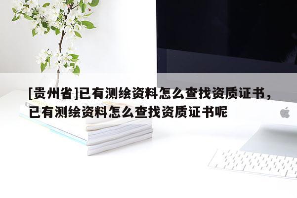 [贵州省]已有测绘资料怎么查找资质证书，已有测绘资料怎么查找资质证书呢