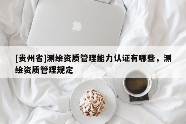 [贵州省]测绘资质管理能力认证有哪些，测绘资质管理规定